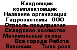 Кладовщик-комплектовщик › Название организации ­ Гидросистемы, ООО › Отрасль предприятия ­ Складское хозяйство › Минимальный оклад ­ 25 000 - Все города Работа » Вакансии   . Тыва респ.,Ак-Довурак г.